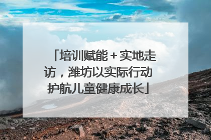 培训赋能＋实地走访，潍坊以实际行动护航儿童健康成长