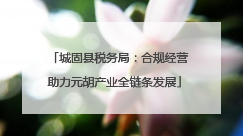 城固县税务局：合规经营助力元胡产业全链条发展