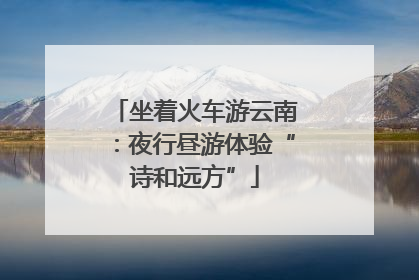 坐着火车游云南：夜行昼游体验“诗和远方”