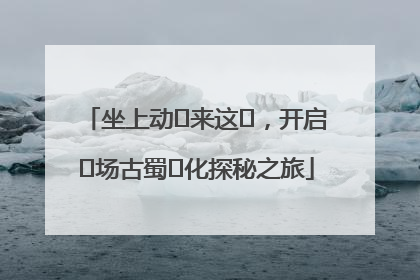 坐上动⻋来这⾥，开启⼀场古蜀⽂化探秘之旅