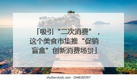 吸引“二次消费”，这个美食市集推“促销盲盒”创新消费场景
