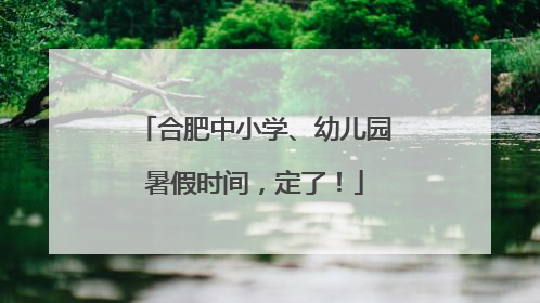 合肥中小学、幼儿园暑假时间，定了！