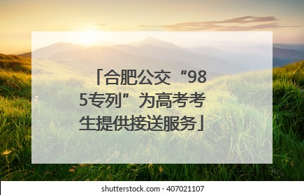 合肥公交“985专列”为高考考生提供接送服务