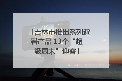 吉林市推出系列避暑产品 13个“超级周末”迎客