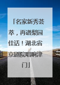 名家新秀荟萃，再谱梨园佳话！湖北省京剧院唱响津门