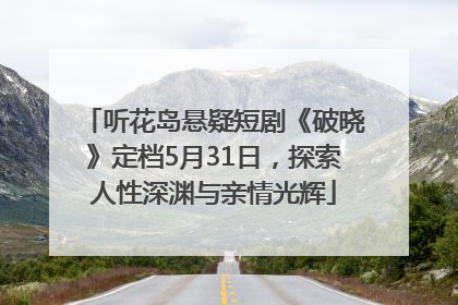 听花岛悬疑短剧《破晓》定档5月31日，探索人性深渊与亲情光辉