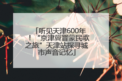 听见天津600年！“京津冀晋蒙民歌之旅”天津站探寻城市声音记忆