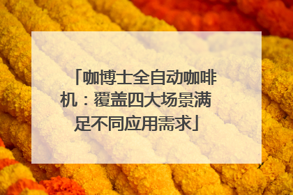 咖博士全自动咖啡机：覆盖四大场景满足不同应用需求