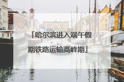 哈尔滨进入端午假期铁路运输高峰期