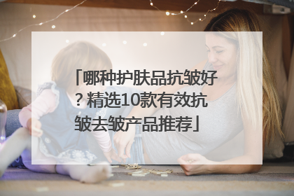 哪种护肤品抗皱好？精选10款有效抗皱去皱产品推荐