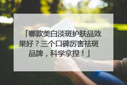 哪款美白淡斑护肤品效果好？三个口碑厉害祛斑品牌，科学拿捏！