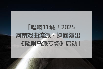 唱响11城！2025河南戏曲流派・巡回演出《豫剧马派专场》启动