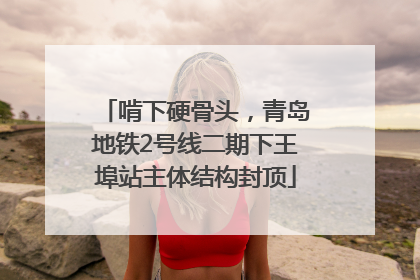 啃下硬骨头，青岛地铁2号线二期下王埠站主体结构封顶