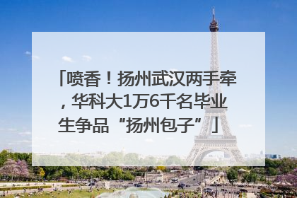 喷香！扬州武汉两手牵，华科大1万6千名毕业生争品“扬州包子”