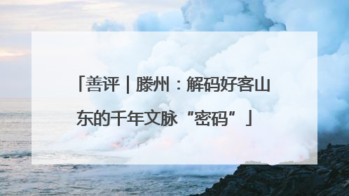 善评｜滕州：解码好客山东的千年文脉“密码”
