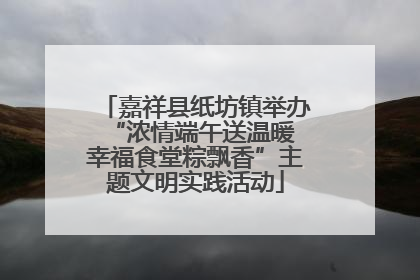 嘉祥县纸坊镇举办“浓情端午送温暖 幸福食堂粽飘香”主题文明实践活动