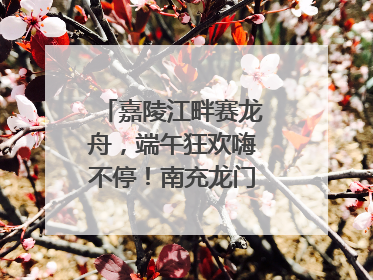 嘉陵江畔赛龙舟，端午狂欢嗨不停！南充龙门开启龙舟文化盛宴｜镜观四川