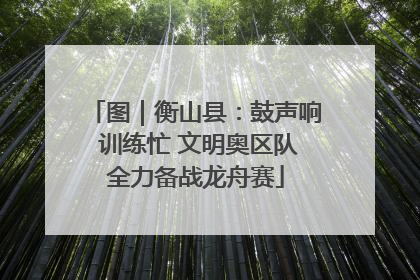 图｜衡山县：鼓声响 训练忙 文明奥区队全力备战龙舟赛