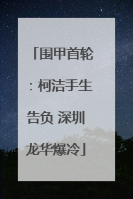 围甲首轮：柯洁手生告负 深圳龙华爆冷