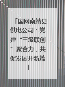 国网南靖县供电公司：党建“三级联创”聚合力，共促发展开新篇