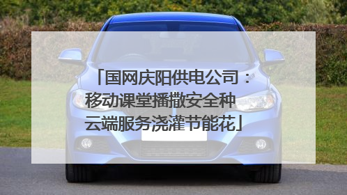 国网庆阳供电公司：移动课堂播撒安全种 云端服务浇灌节能花