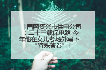 国网资兴市供电公司：二十三载保电路 今年他在女儿考场外写下“特殊答卷”