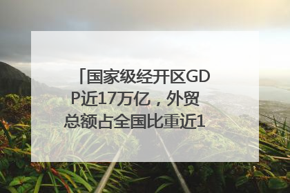 国家级经开区GDP近17万亿，外贸总额占全国比重近1/4｜数读中国