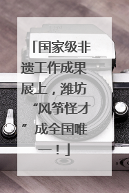 国家级非遗工作成果展上，潍坊“风筝怪才”成全国唯一！