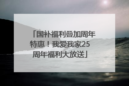 国补福利叠加周年特惠！我爱我家25周年福利大放送