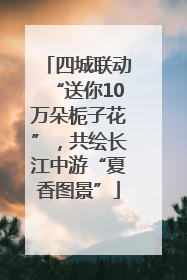 四城联动“送你10万朵栀子花”，共绘长江中游“夏香图景”