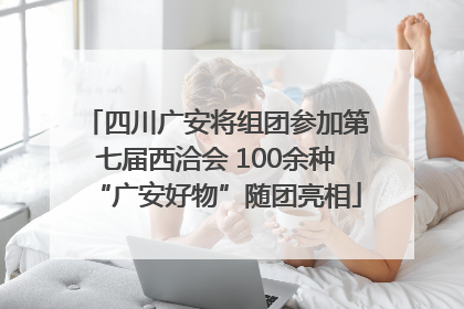 四川广安将组团参加第七届西洽会 100余种“广安好物”随团亮相