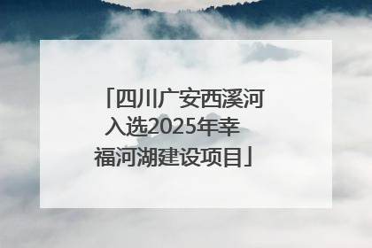 四川广安西溪河入选2025年幸福河湖建设项目