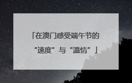 在澳门感受端午节的“速度”与“温情”