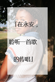 在永安，聆听一首歌的传唱