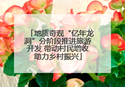 地质奇观“亿年龙洞”分阶段推进旅游开发 带动村民增收助力乡村振兴