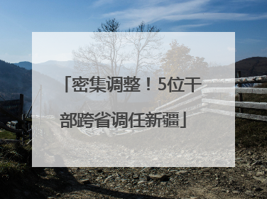 密集调整！5位干部跨省调任新疆