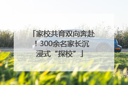 家校共育双向奔赴！300余名家长沉浸式“探校”