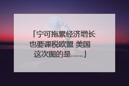 宁可拖累经济增长也要课税欧盟 美国这次图的是……