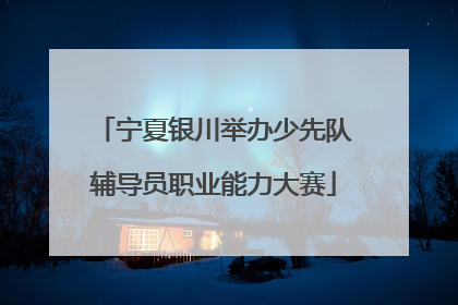 宁夏银川举办少先队辅导员职业能力大赛