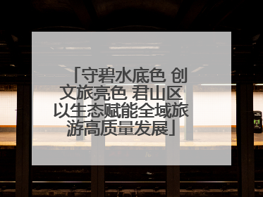 守碧水底色 创文旅亮色 君山区以生态赋能全域旅游高质量发展