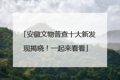安徽文物普查十大新发现揭晓！一起来看看
