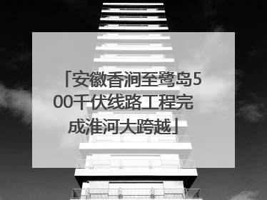 安徽香涧至鹭岛500千伏线路工程完成淮河大跨越