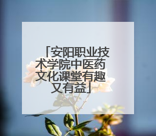 安阳职业技术学院中医药文化课堂有趣又有益