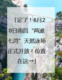 定了！6月20日南昌“两滩七湾”天然泳场正式开放！位置在这→