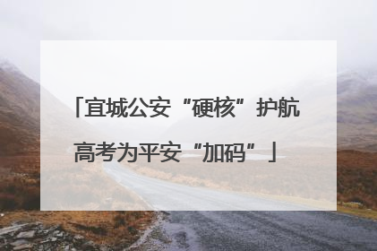 宜城公安“硬核”护航高考为平安“加码”