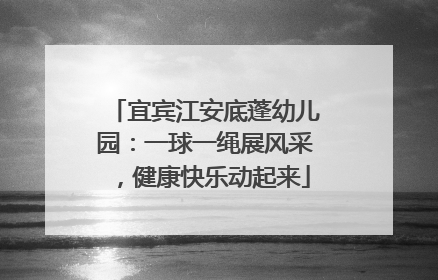 宜宾江安底蓬幼儿园：一球一绳展风采，健康快乐动起来