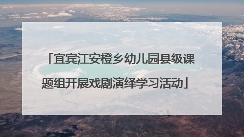 宜宾江安橙乡幼儿园县级课题组开展戏剧演绎学习活动