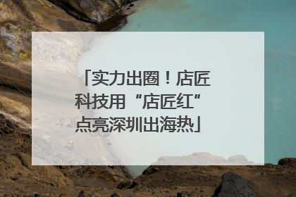 实力出圈！店匠科技用“店匠红”点亮深圳出海热