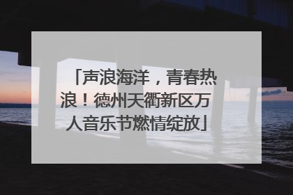 声浪海洋，青春热浪！德州天衢新区万人音乐节燃情绽放
