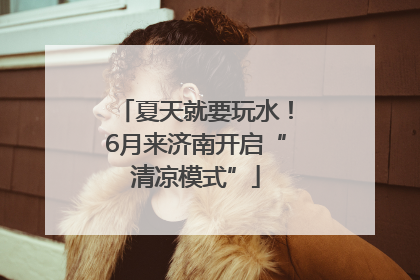 夏天就要玩水！6月来济南开启“清凉模式”